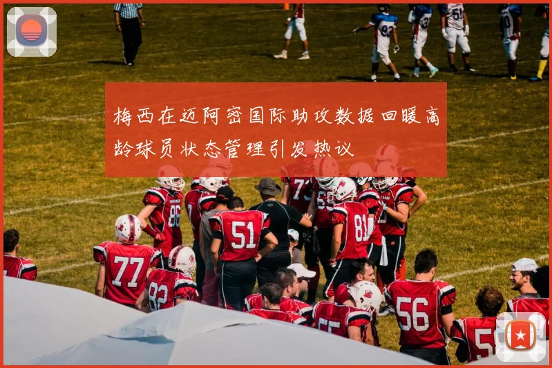 梅西在迈阿密国际助攻数据回暖高龄球员状态管理引发热议