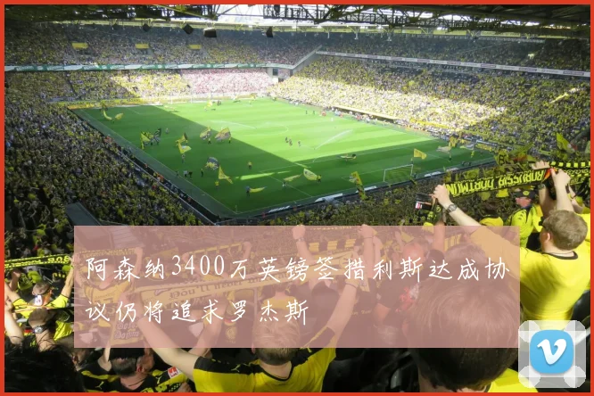 阿森纳3400万英镑签措利斯达成协议仍将追求罗杰斯