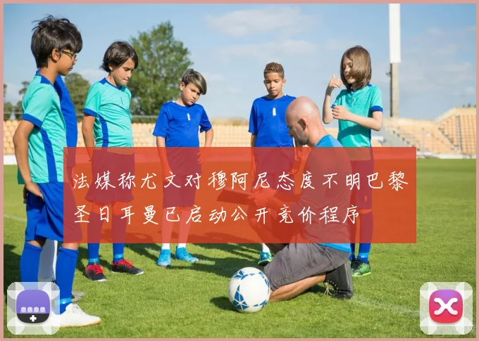 法媒称尤文对穆阿尼态度不明巴黎圣日耳曼已启动公开竞价程序