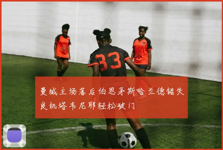 曼城主场落后伯恩茅斯哈兰德错失良机塔韦尼耶轻松破门
