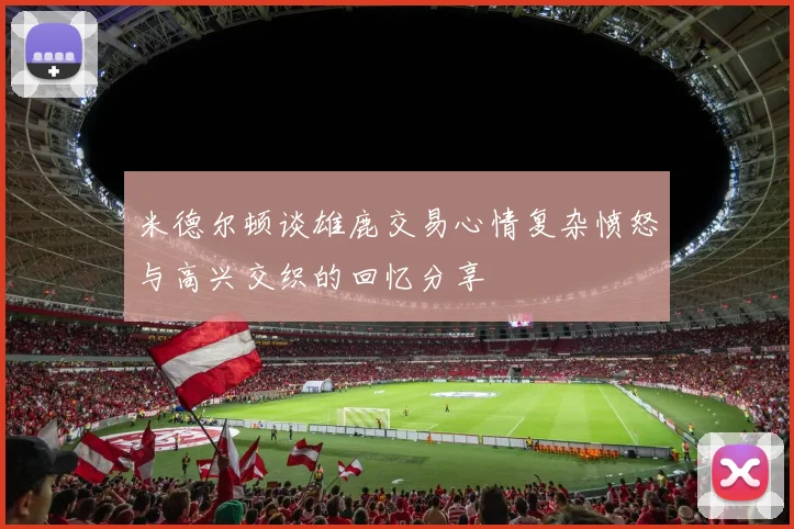 米德尔顿谈雄鹿交易心情复杂愤怒与高兴交织的回忆分享