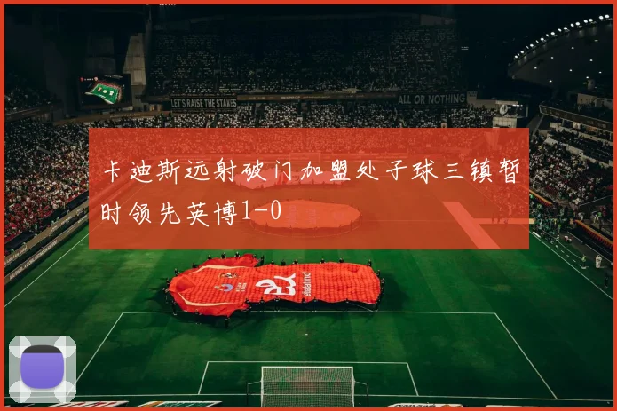 卡迪斯远射破门加盟处子球三镇暂时领先英博1-0