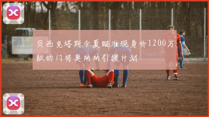 贝西克塔斯今夏瞄准现身价1200万欧的门将奥纳纳引援计划