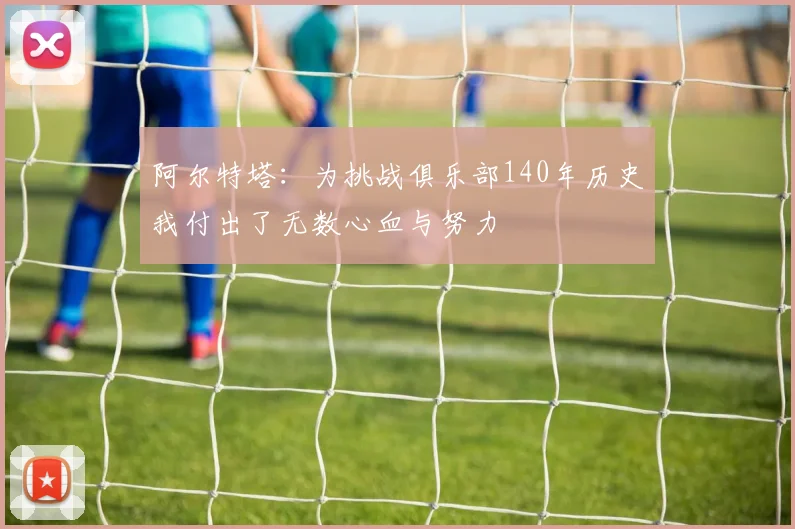 阿尔特塔：为挑战俱乐部140年历史我付出了无数心血与努力