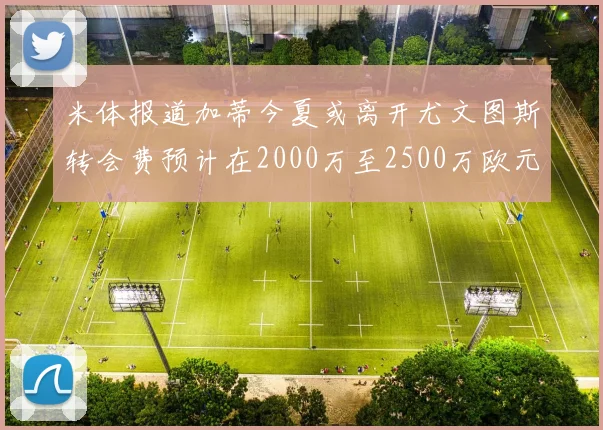 米体报道加蒂今夏或离开尤文图斯转会费预计在2000万至2500万欧元之间