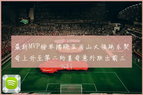 最新MVP榜单揭晓亚历山大领跑东契奇上升至第二约基奇意外跌出前三名