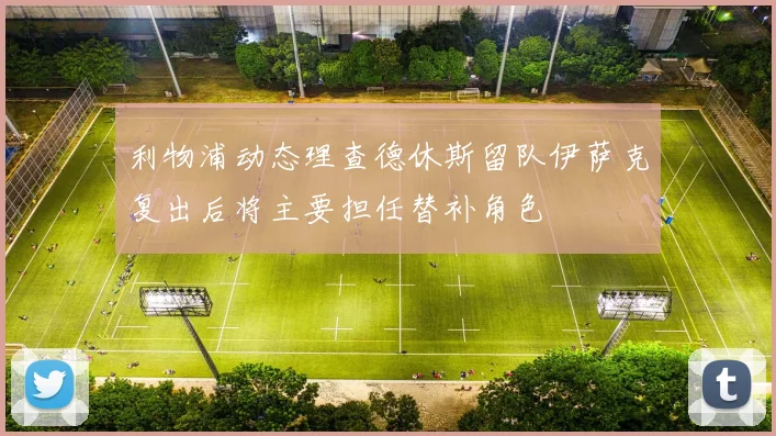 利物浦动态理查德休斯留队伊萨克复出后将主要担任替补角色
