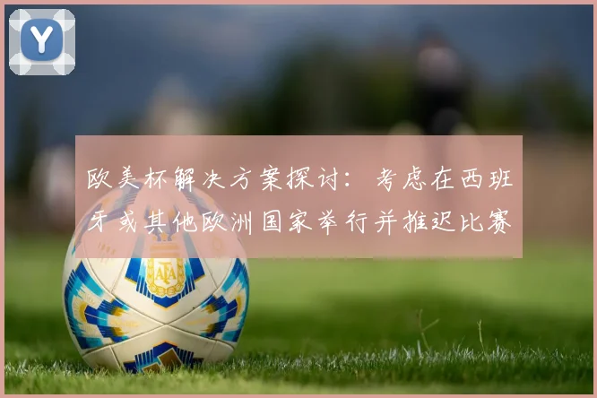 欧美杯解决方案探讨：考虑在西班牙或其他欧洲国家举行并推迟比赛的可行性