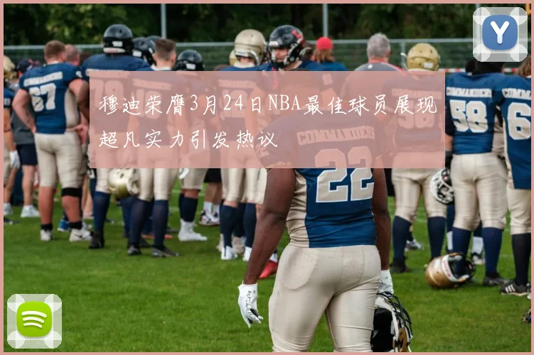 穆迪荣膺3月24日NBA最佳球员展现超凡实力引发热议