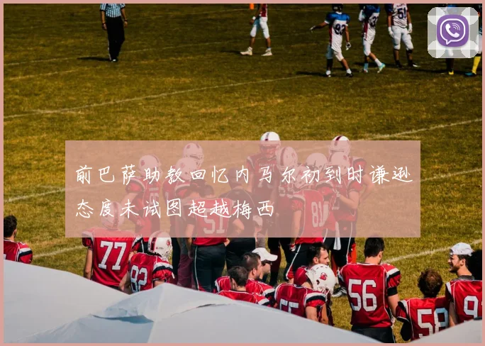 前巴萨助教回忆内马尔初到时谦逊态度未试图超越梅西