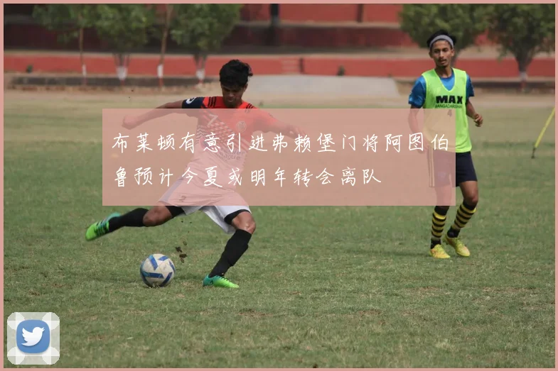 布莱顿有意引进弗赖堡门将阿图伯鲁预计今夏或明年转会离队
