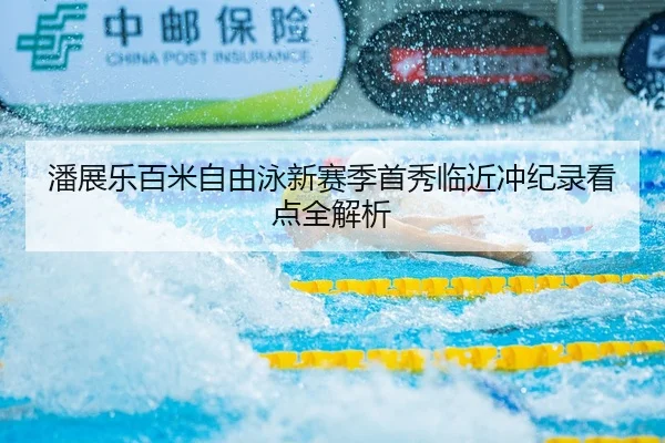 潘展乐百米自由泳新赛季首秀临近冲纪录看点全解析