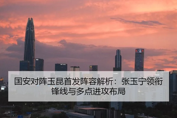 国安对阵玉昆首发阵容解析：张玉宁领衔锋线与多点进攻布局